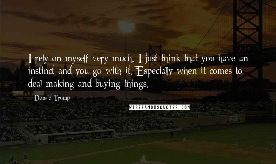 Donald Trump Quotes: I rely on myself very much. I just think that you have an instinct and you go with it. Especially when it comes to deal-making and buying things.