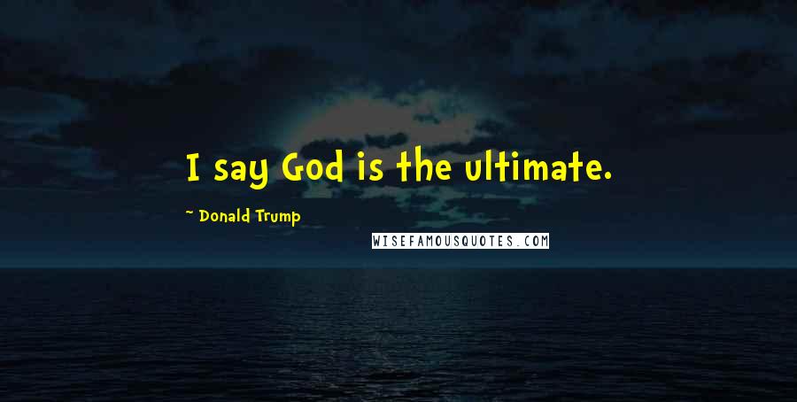 Donald Trump Quotes: I say God is the ultimate.