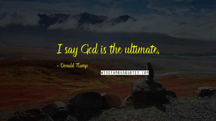 Donald Trump Quotes: I say God is the ultimate.