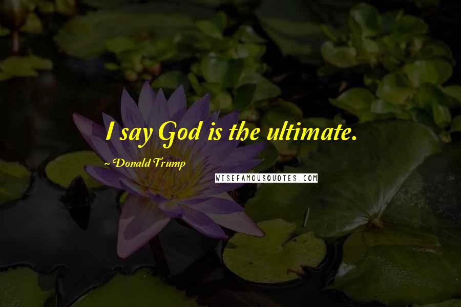 Donald Trump Quotes: I say God is the ultimate.