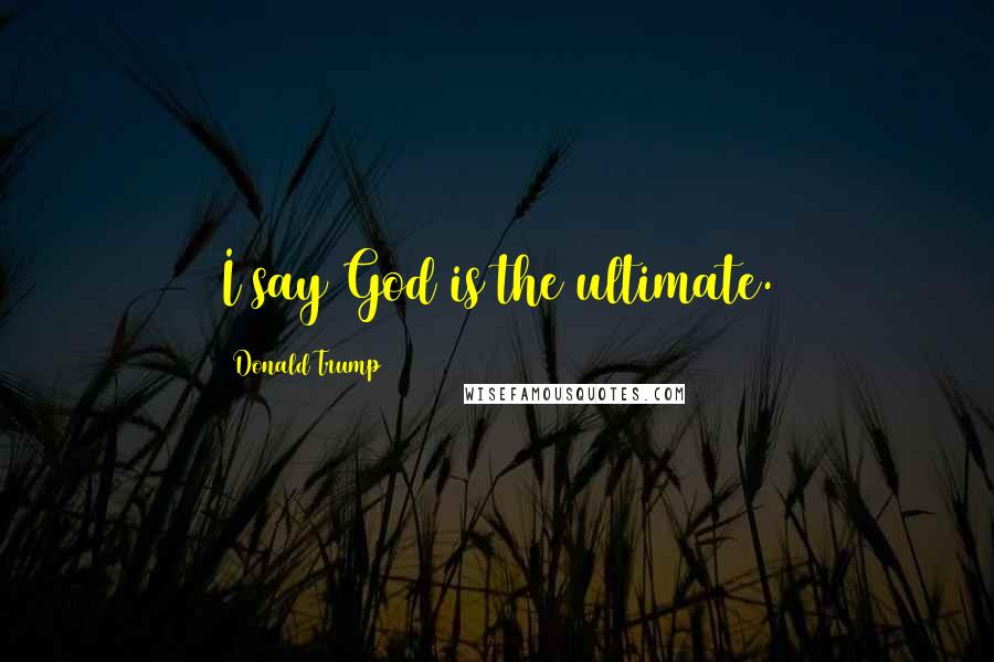 Donald Trump Quotes: I say God is the ultimate.