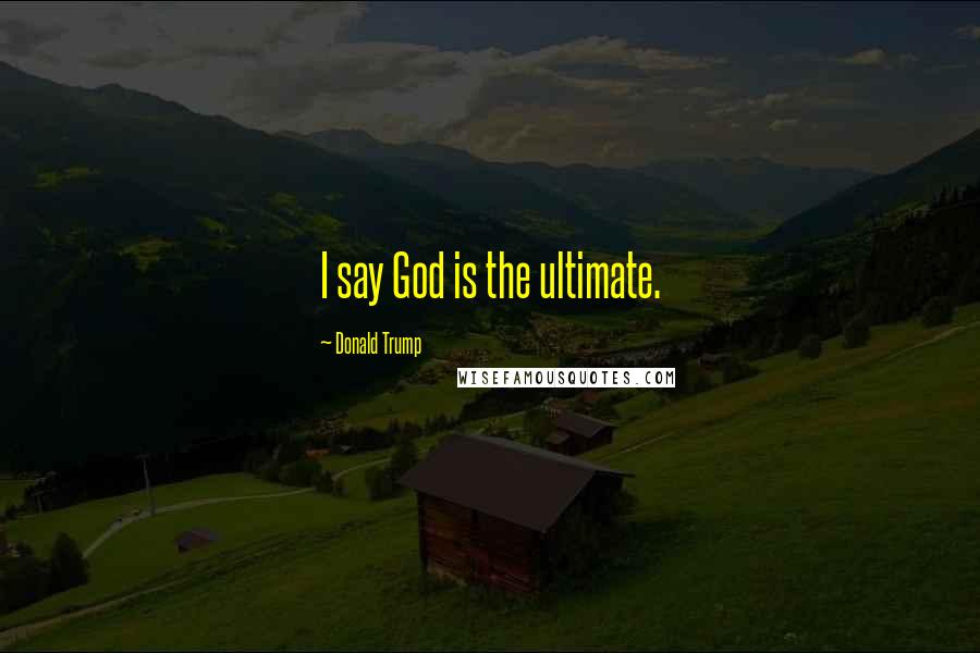 Donald Trump Quotes: I say God is the ultimate.