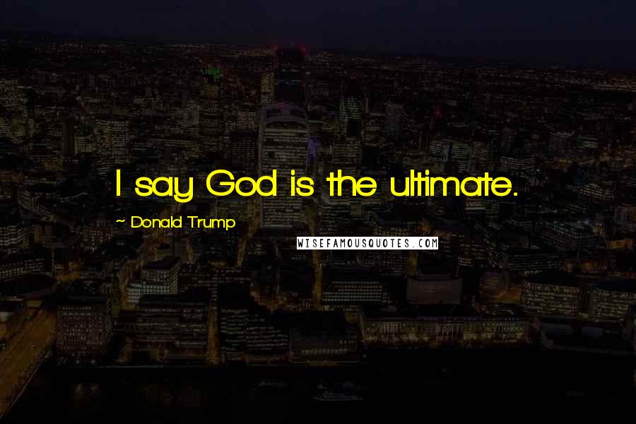 Donald Trump Quotes: I say God is the ultimate.