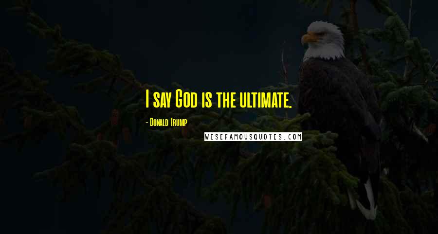 Donald Trump Quotes: I say God is the ultimate.