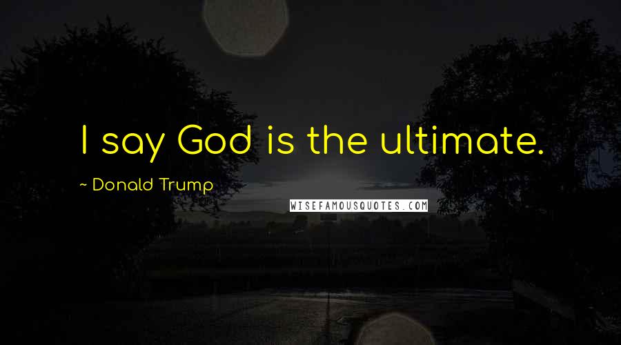 Donald Trump Quotes: I say God is the ultimate.