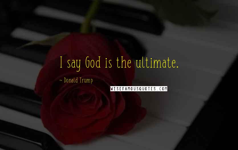 Donald Trump Quotes: I say God is the ultimate.