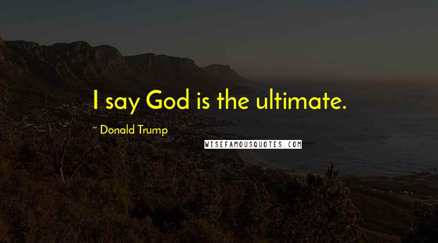 Donald Trump Quotes: I say God is the ultimate.