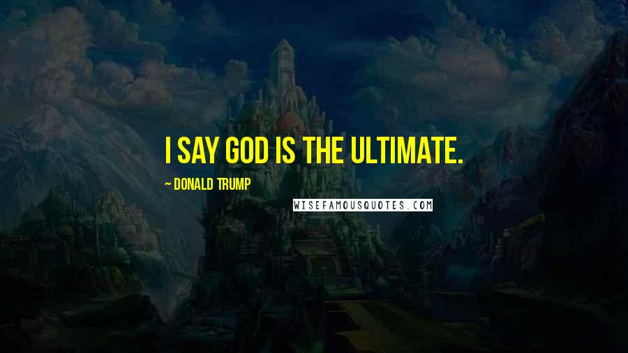 Donald Trump Quotes: I say God is the ultimate.