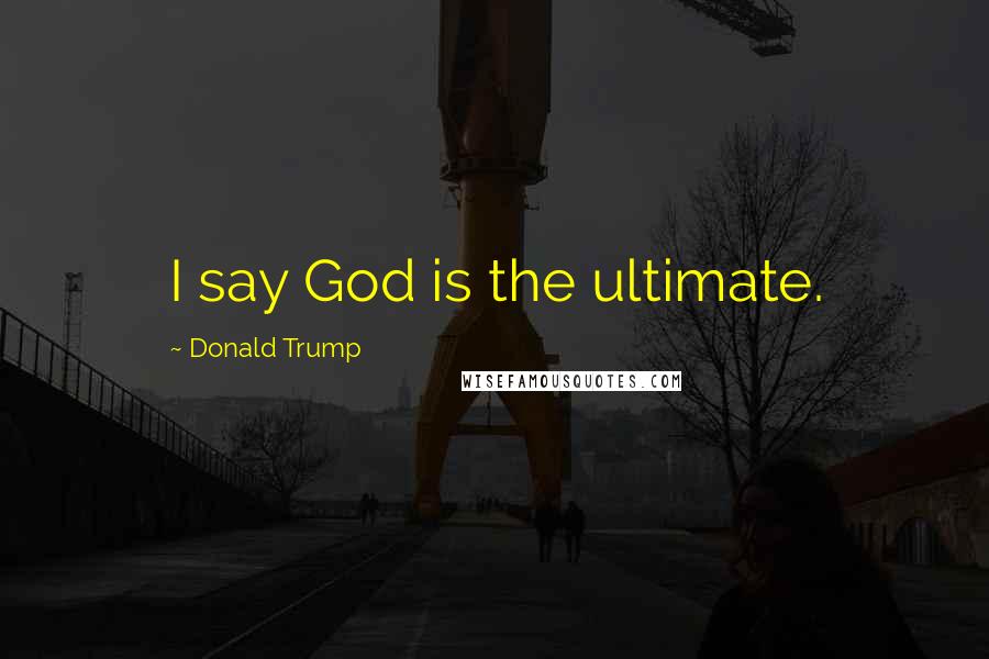 Donald Trump Quotes: I say God is the ultimate.