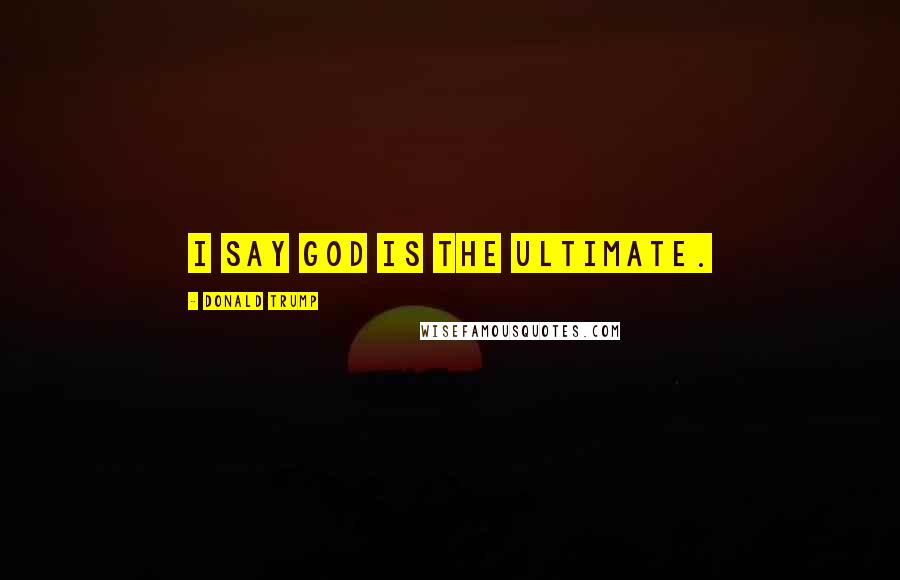 Donald Trump Quotes: I say God is the ultimate.