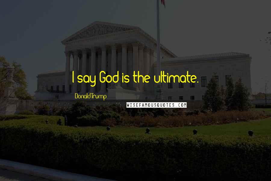 Donald Trump Quotes: I say God is the ultimate.