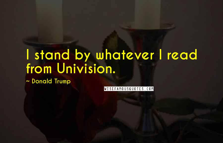Donald Trump Quotes: I stand by whatever I read from Univision.