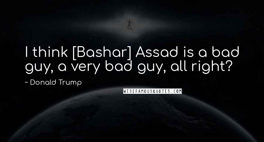 Donald Trump Quotes: I think [Bashar] Assad is a bad guy, a very bad guy, all right?