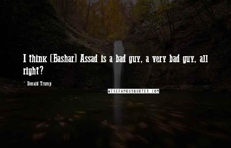 Donald Trump Quotes: I think [Bashar] Assad is a bad guy, a very bad guy, all right?