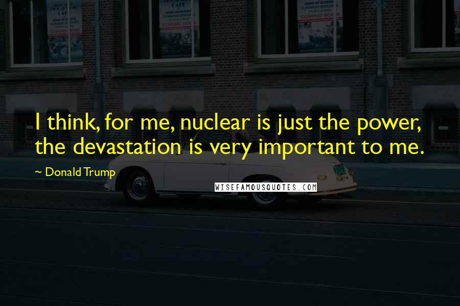 Donald Trump Quotes: I think, for me, nuclear is just the power, the devastation is very important to me.