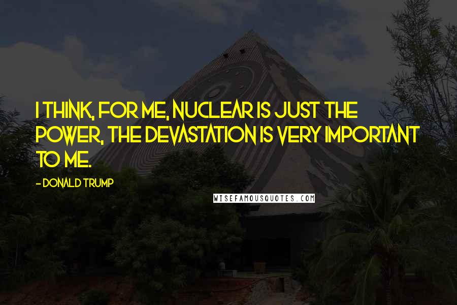 Donald Trump Quotes: I think, for me, nuclear is just the power, the devastation is very important to me.