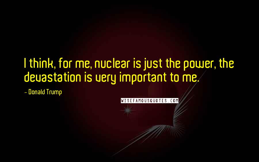 Donald Trump Quotes: I think, for me, nuclear is just the power, the devastation is very important to me.