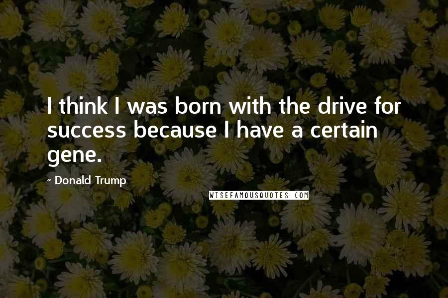 Donald Trump Quotes: I think I was born with the drive for success because I have a certain gene.
