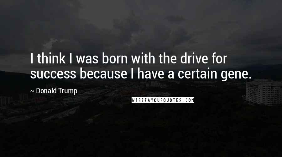 Donald Trump Quotes: I think I was born with the drive for success because I have a certain gene.