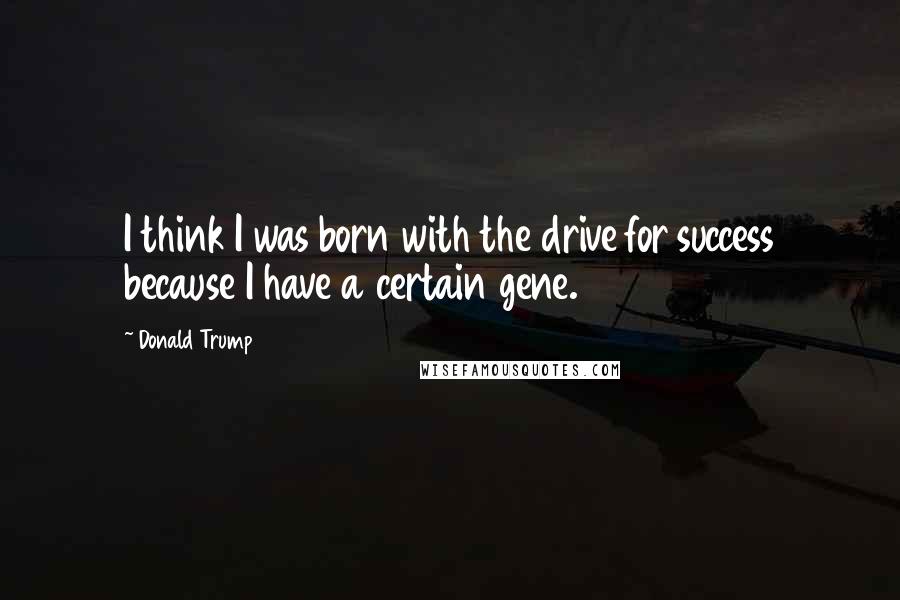 Donald Trump Quotes: I think I was born with the drive for success because I have a certain gene.