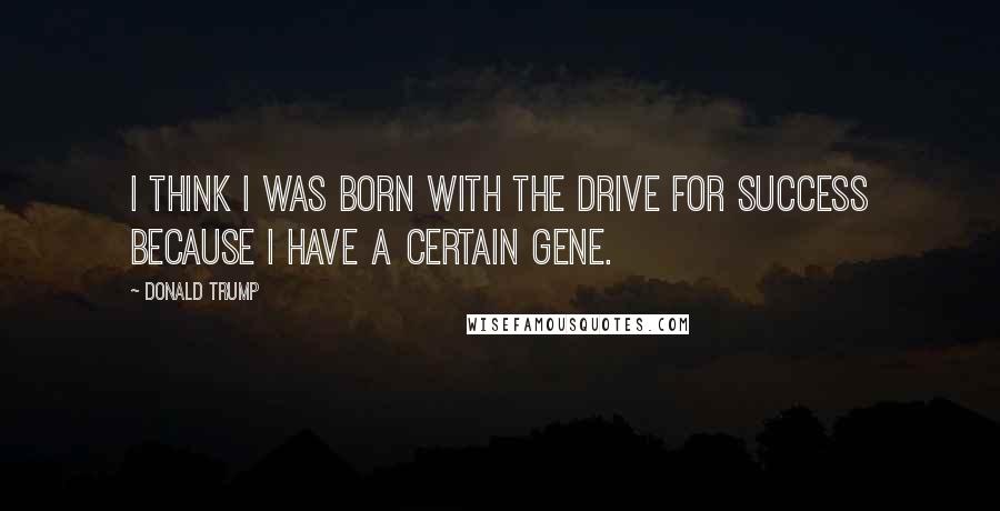 Donald Trump Quotes: I think I was born with the drive for success because I have a certain gene.