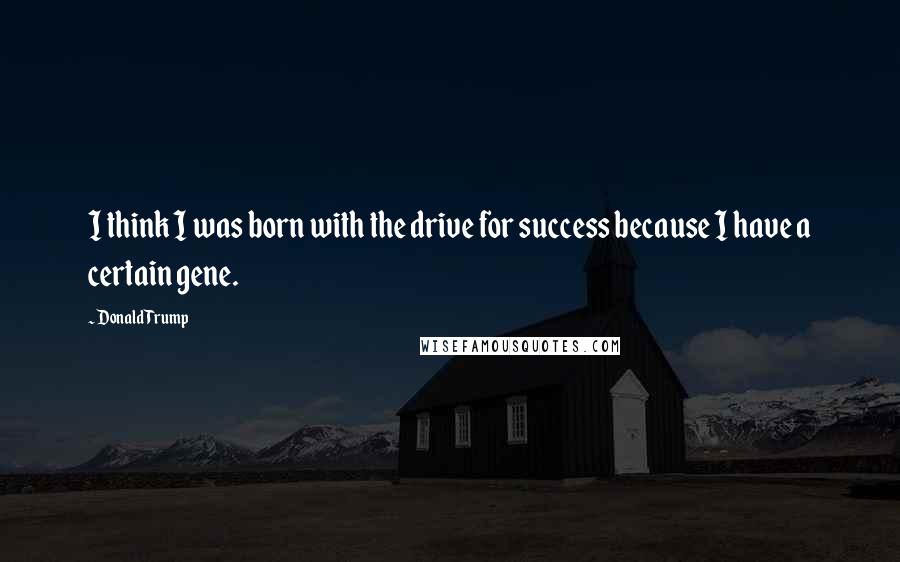 Donald Trump Quotes: I think I was born with the drive for success because I have a certain gene.