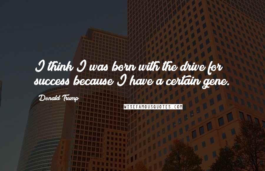 Donald Trump Quotes: I think I was born with the drive for success because I have a certain gene.