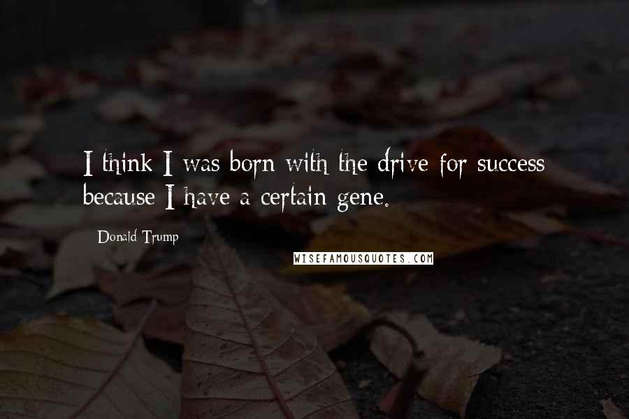 Donald Trump Quotes: I think I was born with the drive for success because I have a certain gene.