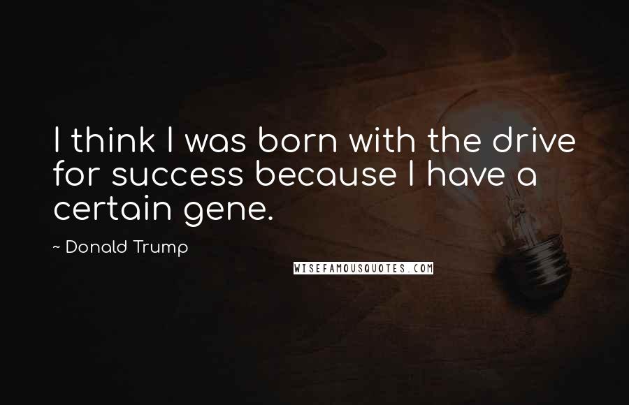 Donald Trump Quotes: I think I was born with the drive for success because I have a certain gene.