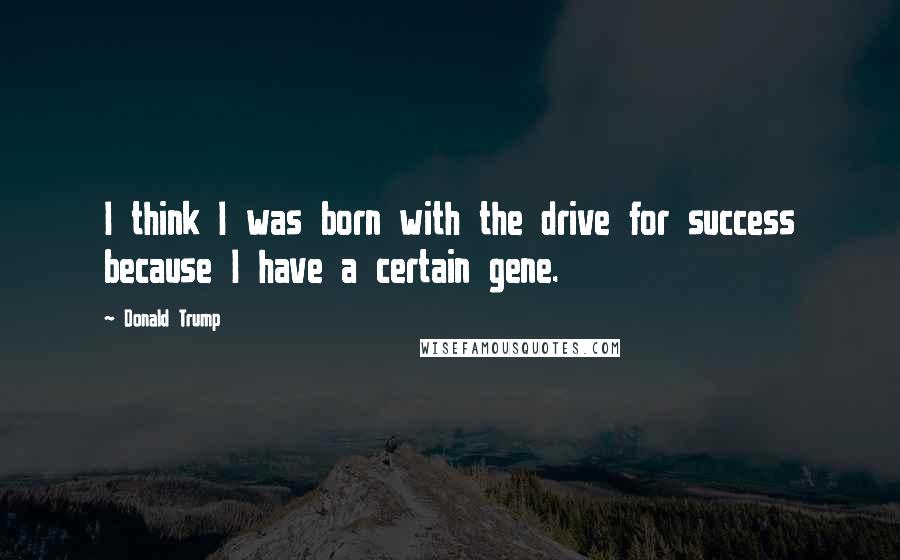 Donald Trump Quotes: I think I was born with the drive for success because I have a certain gene.