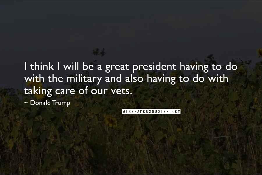 Donald Trump Quotes: I think I will be a great president having to do with the military and also having to do with taking care of our vets.