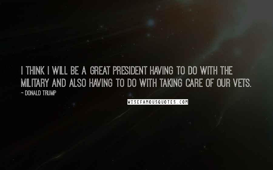 Donald Trump Quotes: I think I will be a great president having to do with the military and also having to do with taking care of our vets.