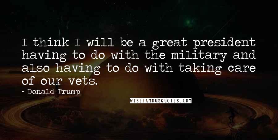 Donald Trump Quotes: I think I will be a great president having to do with the military and also having to do with taking care of our vets.