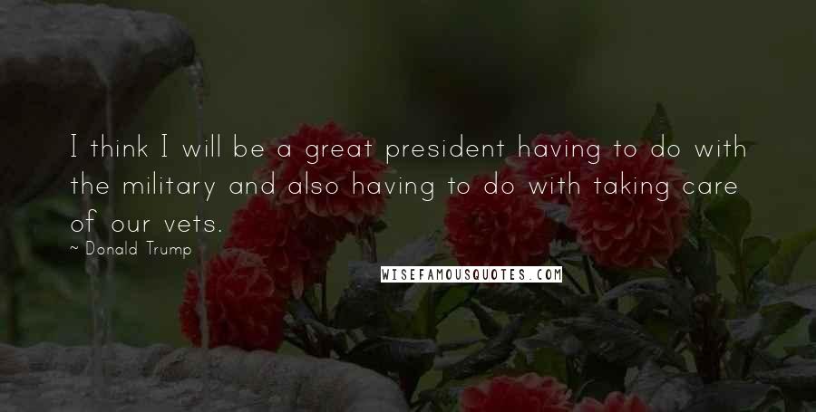 Donald Trump Quotes: I think I will be a great president having to do with the military and also having to do with taking care of our vets.