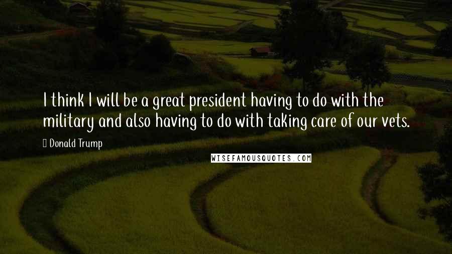 Donald Trump Quotes: I think I will be a great president having to do with the military and also having to do with taking care of our vets.