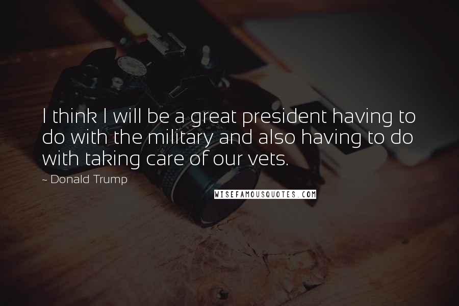 Donald Trump Quotes: I think I will be a great president having to do with the military and also having to do with taking care of our vets.