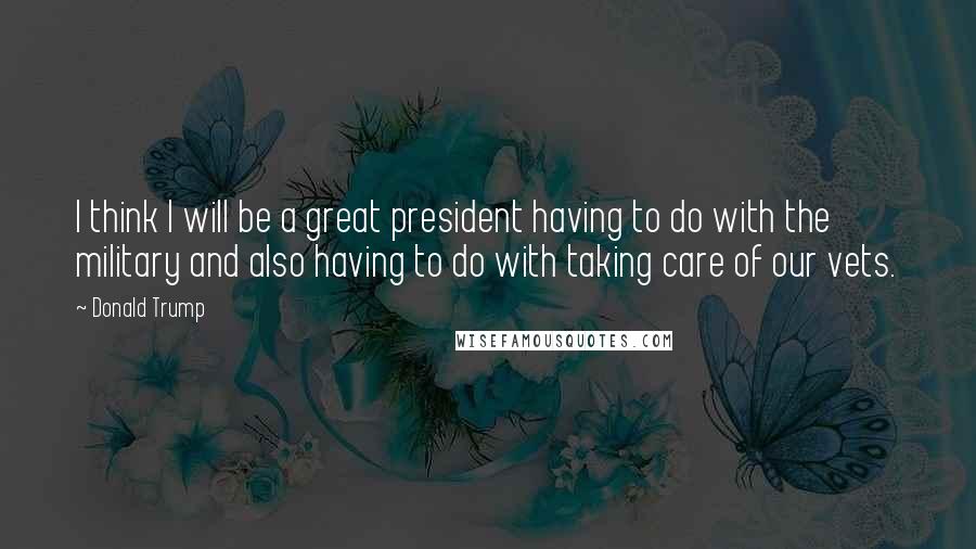 Donald Trump Quotes: I think I will be a great president having to do with the military and also having to do with taking care of our vets.
