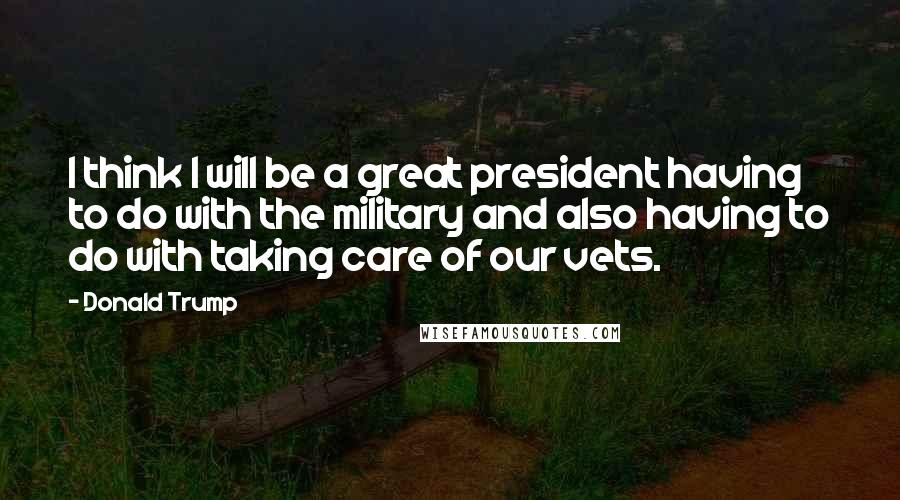 Donald Trump Quotes: I think I will be a great president having to do with the military and also having to do with taking care of our vets.