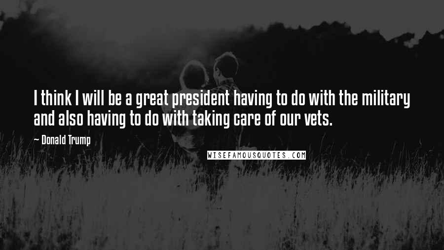 Donald Trump Quotes: I think I will be a great president having to do with the military and also having to do with taking care of our vets.