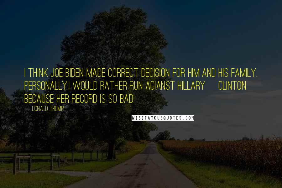 Donald Trump Quotes: I think Joe Biden made correct decision for him and his family. Personally,I would rather run agianst Hillary [Clinton] because her record is so bad.