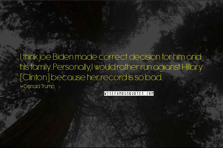 Donald Trump Quotes: I think Joe Biden made correct decision for him and his family. Personally,I would rather run agianst Hillary [Clinton] because her record is so bad.