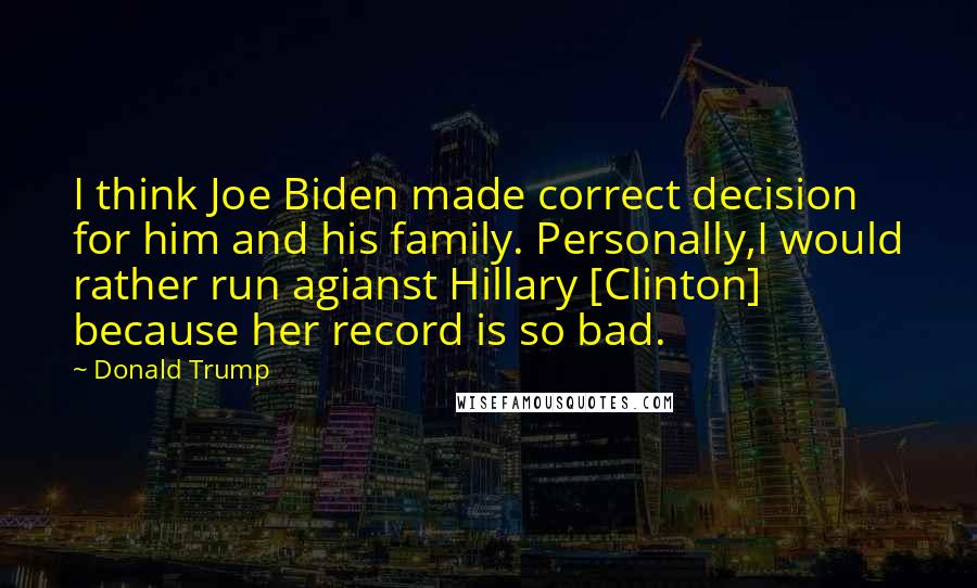 Donald Trump Quotes: I think Joe Biden made correct decision for him and his family. Personally,I would rather run agianst Hillary [Clinton] because her record is so bad.