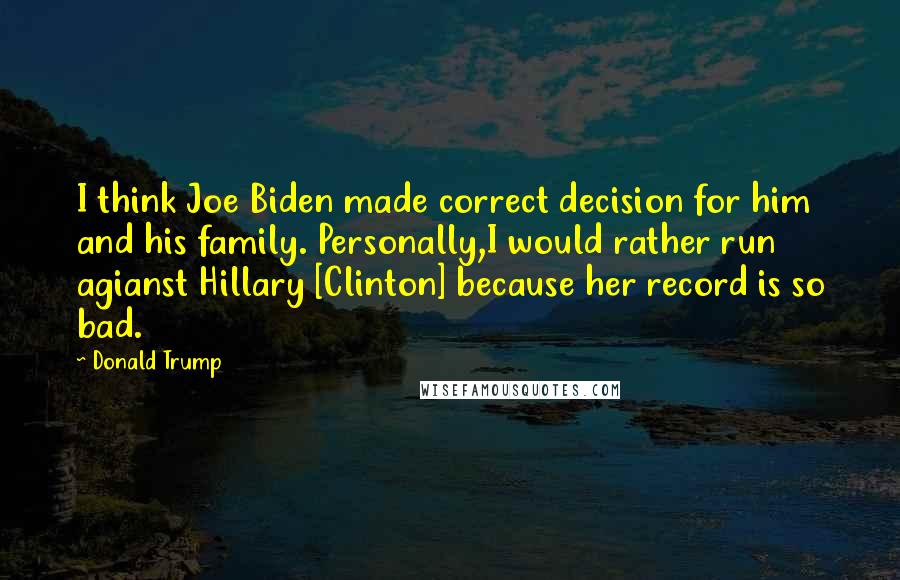 Donald Trump Quotes: I think Joe Biden made correct decision for him and his family. Personally,I would rather run agianst Hillary [Clinton] because her record is so bad.