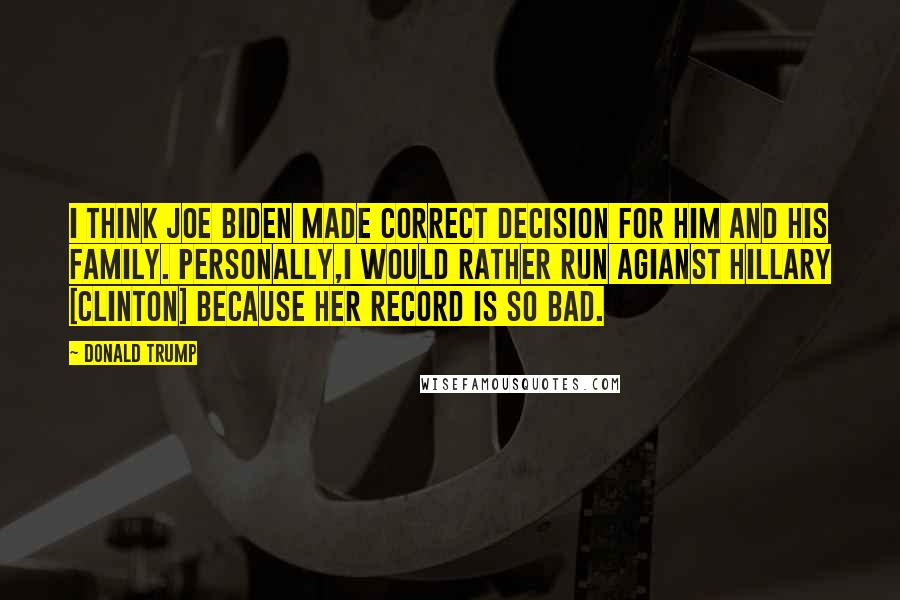 Donald Trump Quotes: I think Joe Biden made correct decision for him and his family. Personally,I would rather run agianst Hillary [Clinton] because her record is so bad.