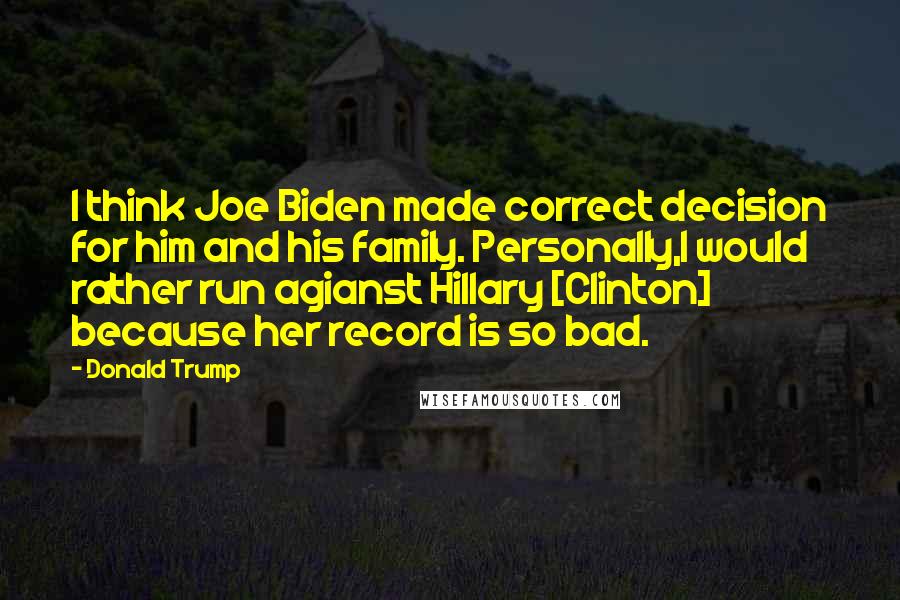 Donald Trump Quotes: I think Joe Biden made correct decision for him and his family. Personally,I would rather run agianst Hillary [Clinton] because her record is so bad.