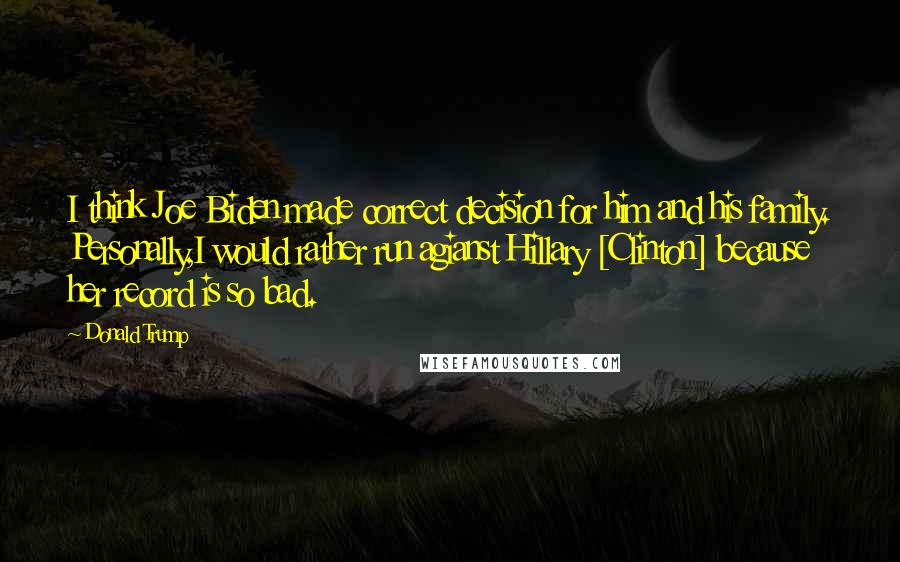 Donald Trump Quotes: I think Joe Biden made correct decision for him and his family. Personally,I would rather run agianst Hillary [Clinton] because her record is so bad.