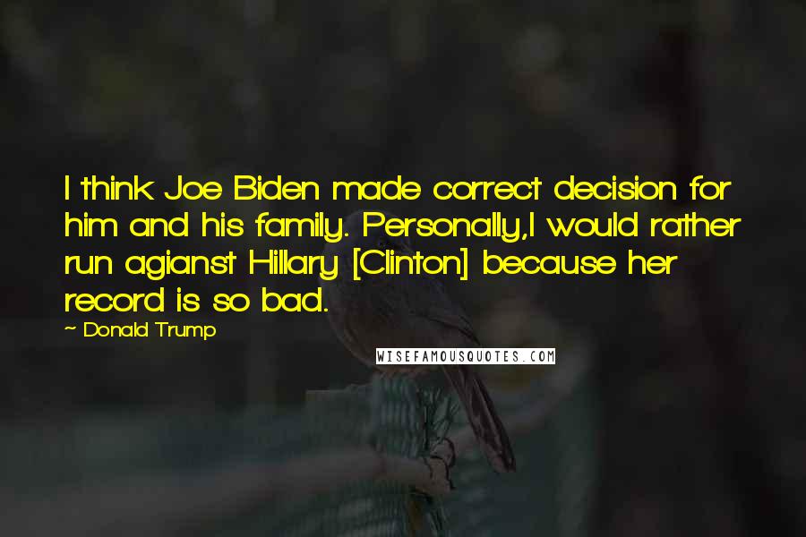 Donald Trump Quotes: I think Joe Biden made correct decision for him and his family. Personally,I would rather run agianst Hillary [Clinton] because her record is so bad.