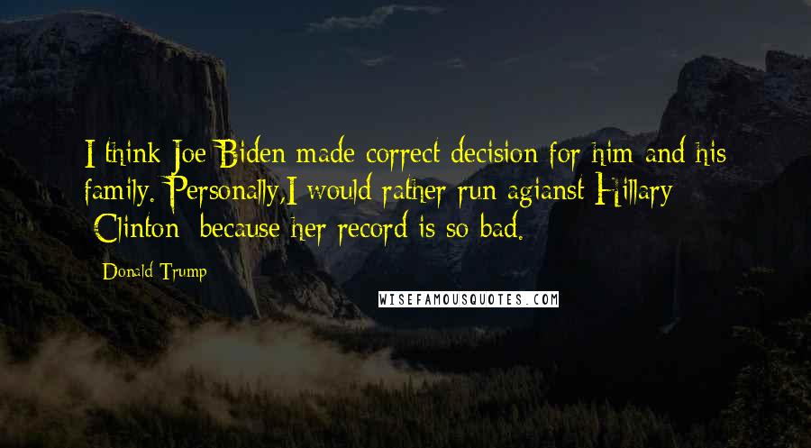 Donald Trump Quotes: I think Joe Biden made correct decision for him and his family. Personally,I would rather run agianst Hillary [Clinton] because her record is so bad.