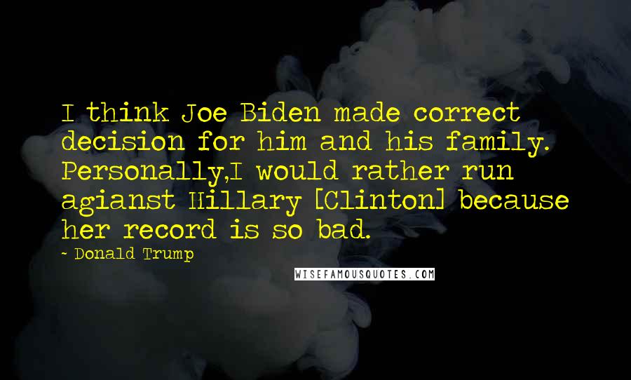 Donald Trump Quotes: I think Joe Biden made correct decision for him and his family. Personally,I would rather run agianst Hillary [Clinton] because her record is so bad.