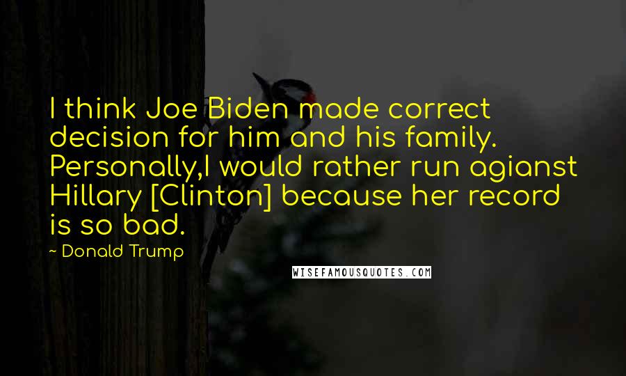 Donald Trump Quotes: I think Joe Biden made correct decision for him and his family. Personally,I would rather run agianst Hillary [Clinton] because her record is so bad.